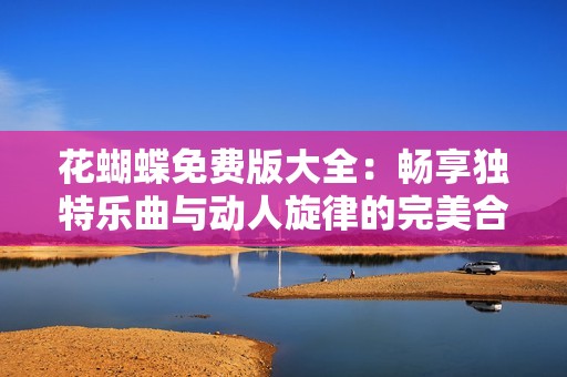 花蝴蝶免費版大全：暢享獨特樂曲與動人旋律的完美合集