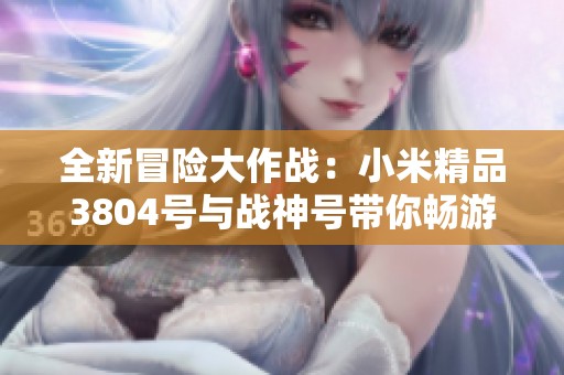 全新冒險大作戰(zhàn)：小米精品3804號與戰(zhàn)神號帶你暢游百萬財富之旅