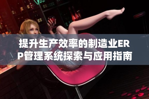 提升生產(chǎn)效率的制造業(yè)ERP管理系統(tǒng)探索與應(yīng)用指南 提升生產(chǎn)效率的制造業(yè)ERP管理系統(tǒng)探索與應(yīng)用指南