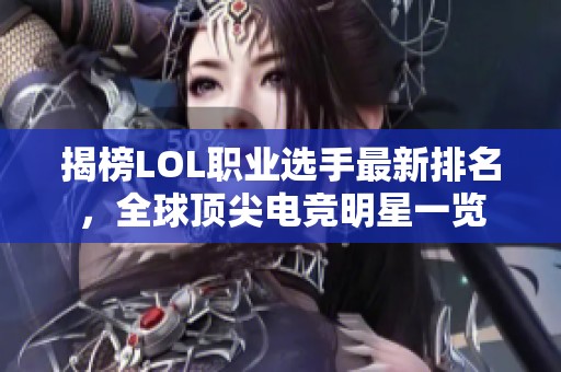 揭榜LOL職業(yè)選手最新排名，全球頂尖電競(jìng)明星一覽