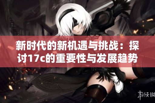新時代的新機遇與挑戰(zhàn)：探討17c的重要性與發(fā)展趨勢