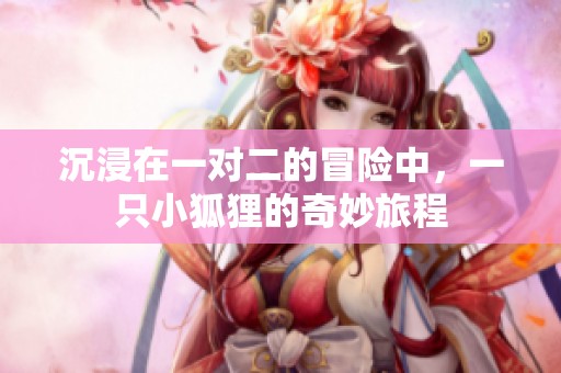 沉浸在一對二的冒險(xiǎn)中，一只小狐貍的奇妙旅程