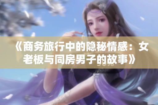 《商務(wù)旅行中的隱秘情感：女老板與同房男子的故事》