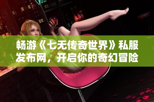 暢游《七無傳奇世界》私服發(fā)布網(wǎng)，開啟你的奇幻冒險之旅
