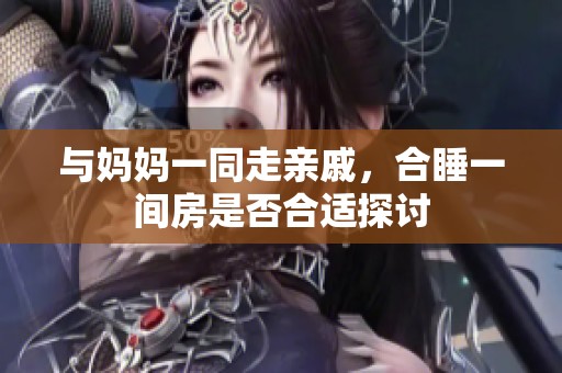 與媽媽一同走親戚，合睡一間房是否合適探討