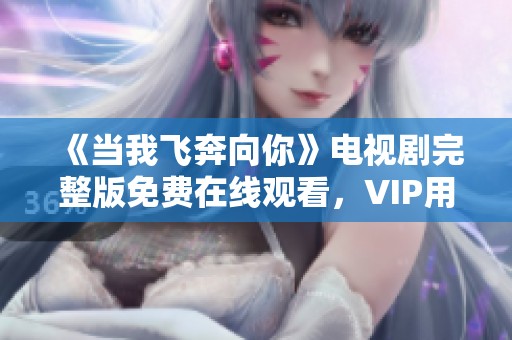 《當我飛奔向你》電視劇完整版免費在線觀看，VIP用戶暢享無限精彩