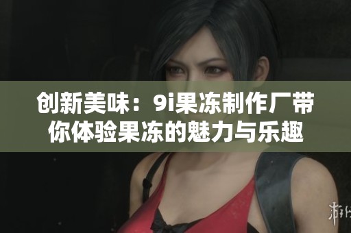 創(chuàng)新美味：9i果凍制作廠帶你體驗(yàn)果凍的魅力與樂趣