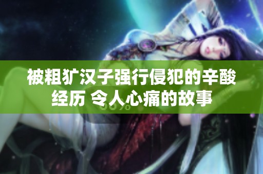 被粗獷漢子強(qiáng)行侵犯的辛酸經(jīng)歷 令人心痛的故事