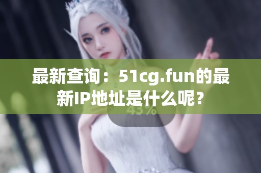最新查詢：51cg.fun的最新IP地址是什么呢？
