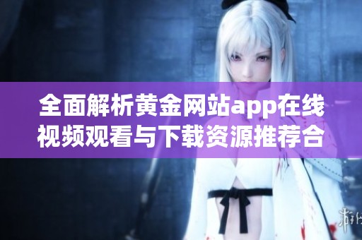 全面解析黃金網(wǎng)站app在線視頻觀看與下載資源推薦合集