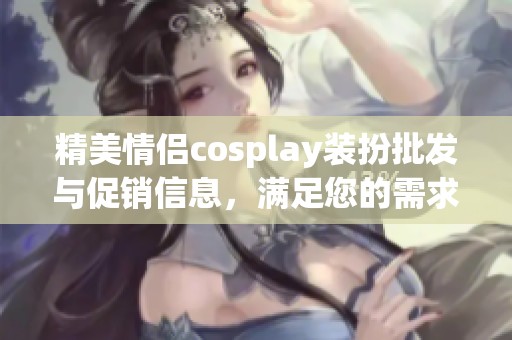 精美情侶cosplay裝扮批發(fā)與促銷信息，滿足您的需求與來源探索