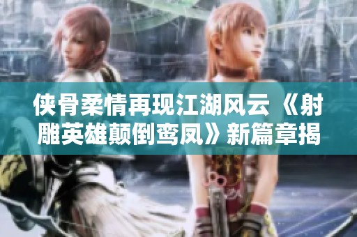 俠骨柔情再現(xiàn)江湖風云 《射雕英雄顛倒鸞鳳》新篇章揭秘