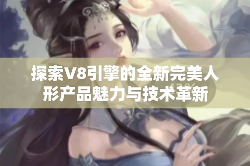 探索V8引擎的全新完美人形產(chǎn)品魅力與技術(shù)革新