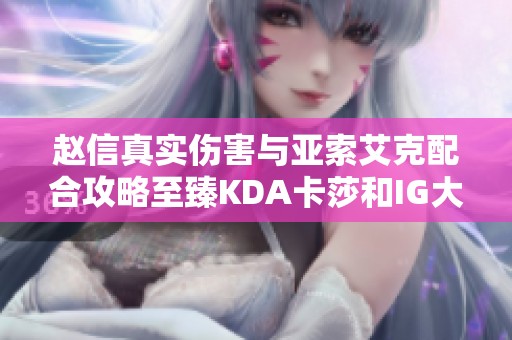 趙信真實(shí)傷害與亞索艾克配合攻略至臻KDA卡莎和IG大禮包推薦