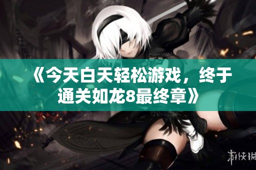 《今天白天輕松游戲，終于通關如龍8最終章》
