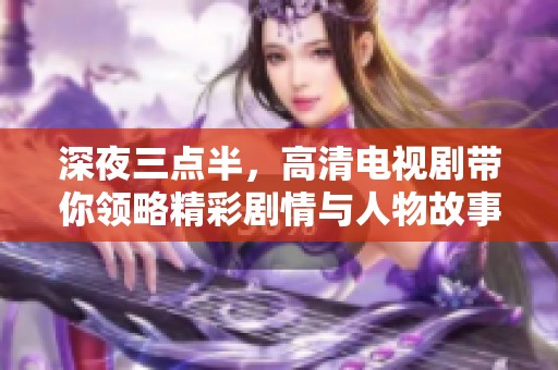 深夜三點半，高清電視劇帶你領(lǐng)略精彩劇情與人物故事