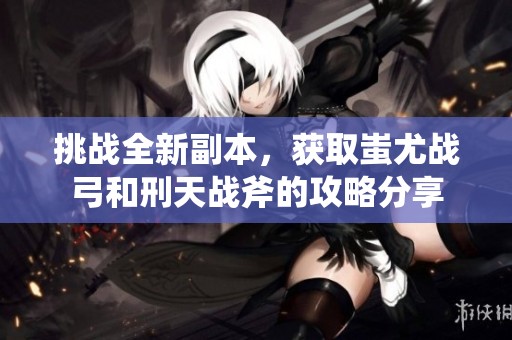 挑戰(zhàn)全新副本，獲取蚩尤戰(zhàn)弓和刑天戰(zhàn)斧的攻略分享