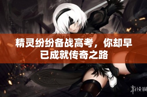 精靈紛紛備戰(zhàn)高考，你卻早已成就傳奇之路