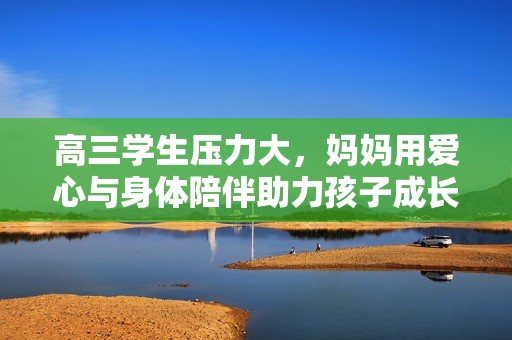 高三學(xué)生壓力大，媽媽用愛心與身體陪伴助力孩子成長