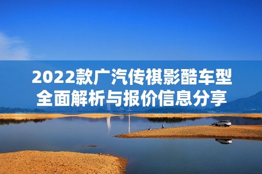 2022款廣汽傳祺影酷車型全面解析與報(bào)價(jià)信息分享