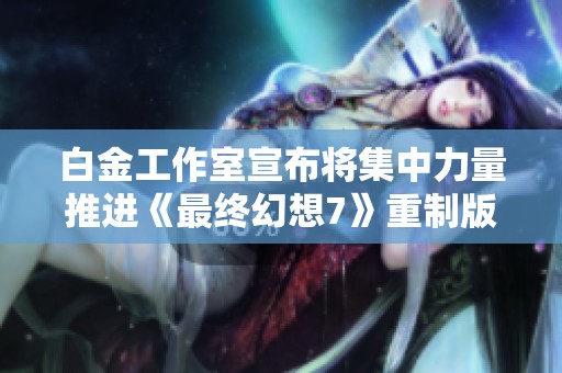 白金工作室宣布將集中力量推進(jìn)《最終幻想7》重制版第三章的發(fā)布進(jìn)程