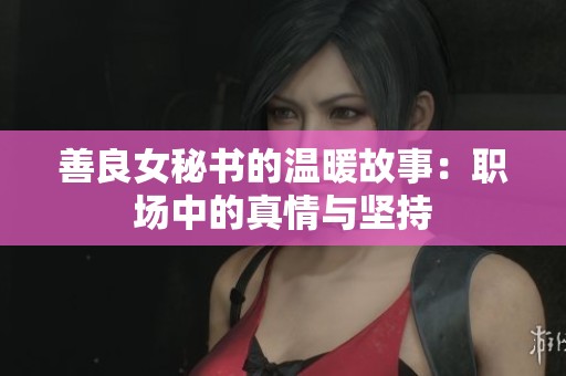 善良女秘書的溫暖故事：職場(chǎng)中的真情與堅(jiān)持