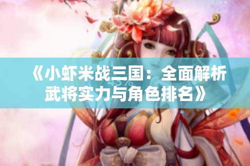 《小蝦米戰(zhàn)三國：全面解析武將實(shí)力與角色排名》