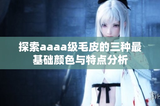 探索aaaa級(jí)毛皮的三種最基礎(chǔ)顏色與特點(diǎn)分析