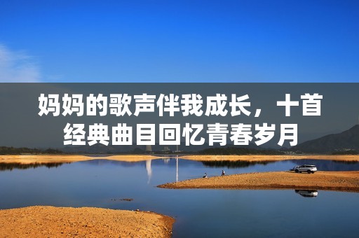 媽媽的歌聲伴我成長，十首經(jīng)典曲目回憶青春歲月