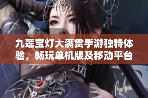 九蓮寶燈大滿貫手游獨(dú)特體驗(yàn),暢玩單機(jī)版及移動(dòng)平臺(tái)選項(xiàng) 九蓮寶燈大滿貫手游獨(dú)特體驗(yàn),暢玩單機(jī)版及移動(dòng)平臺(tái)選項(xiàng)