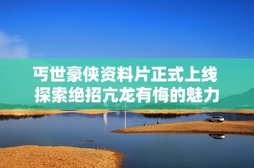 丐世豪俠資料片正式上線 探索絕招亢龍有悔的魅力