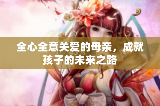全心全意關(guān)愛的母親，成就孩子的未來之路