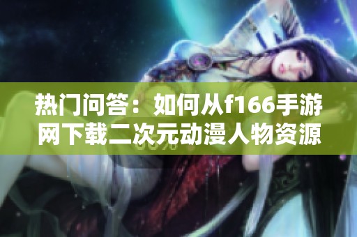 熱門問答：如何從f166手游網(wǎng)下載二次元動漫人物資源
