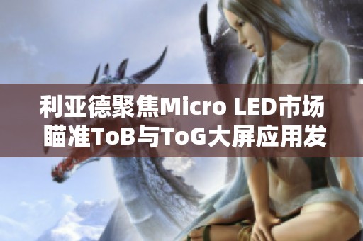 利亞德聚焦Micro LED市場(chǎng) 瞄準(zhǔn)ToB與ToG大屏應(yīng)用發(fā)展