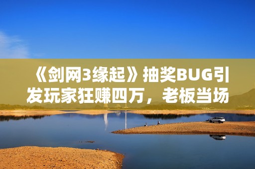《劍網(wǎng)3緣起》抽獎(jiǎng)BUG引發(fā)玩家狂賺四萬(wàn),老板當(dāng)場(chǎng)崩潰! 《劍網(wǎng)3緣起》抽獎(jiǎng)BUG引發(fā)玩家狂賺四萬(wàn),老板當(dāng)場(chǎng)崩潰!