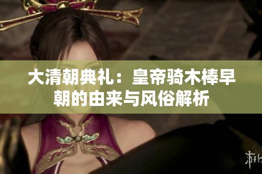 大清朝典禮：皇帝騎木棒早朝的由來與風(fēng)俗解析