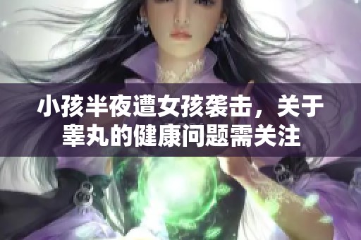 小孩半夜遭女孩襲擊，關(guān)于睪丸的健康問題需關(guān)注