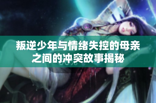 叛逆少年與情緒失控的母親之間的沖突故事揭秘