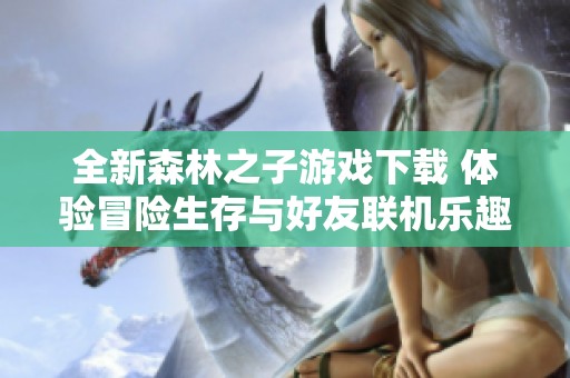 全新森林之子游戲下載 體驗(yàn)冒險(xiǎn)生存與好友聯(lián)機(jī)樂(lè)趣