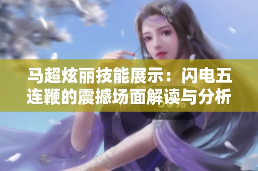 馬超炫麗技能展示：閃電五連鞭的震撼場面解讀與分析