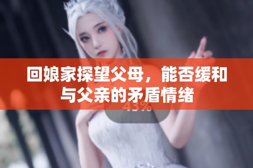 回娘家探望父母，能否緩和與父親的矛盾情緒