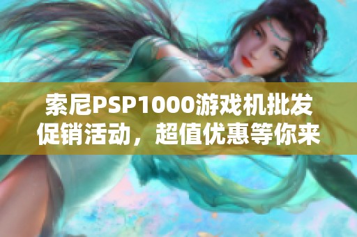 索尼PSP1000游戲機(jī)批發(fā)促銷活動，超值優(yōu)惠等你來享