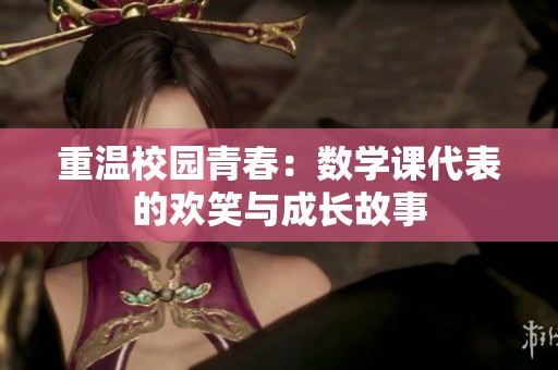 重溫校園青春：數(shù)學(xué)課代表的歡笑與成長(zhǎng)故事