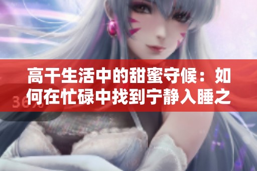 高干生活中的甜蜜守候：如何在忙碌中找到寧?kù)o入睡之法