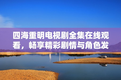 四海重明電視劇全集在線觀看，暢享精彩劇情與角色發(fā)展