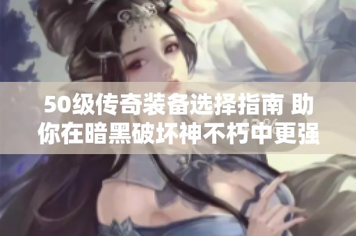 50級(jí)傳奇裝備選擇指南 助你在暗黑破壞神不朽中更強(qiáng)大