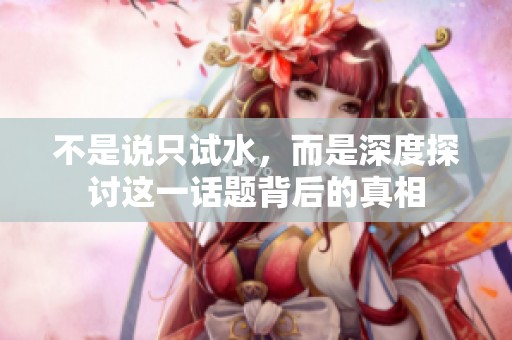 不是說只試水，而是深度探討這一話題背后的真相
