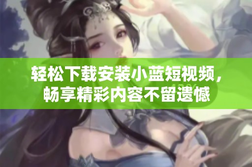 輕松下載安裝小藍(lán)短視頻，暢享精彩內(nèi)容不留遺憾