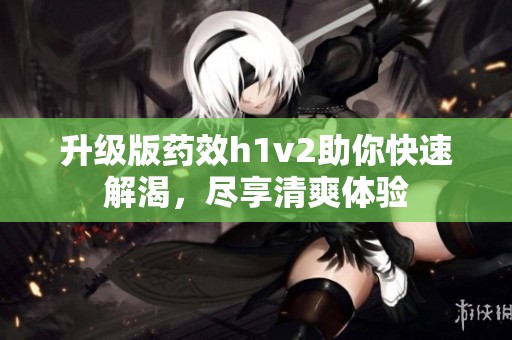 升級(jí)版藥效h1v2助你快速解渴，盡享清爽體驗(yàn)