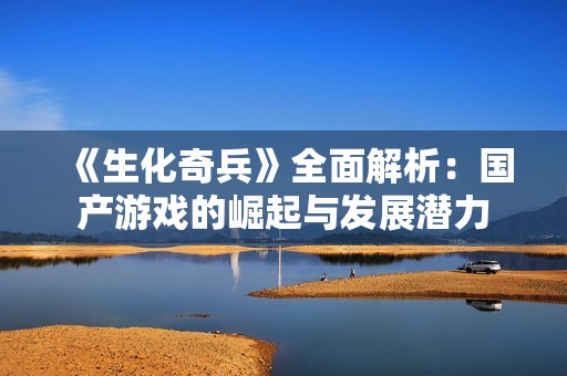《生化奇兵》全面解析：國產(chǎn)游戲的崛起與發(fā)展?jié)摿? title=